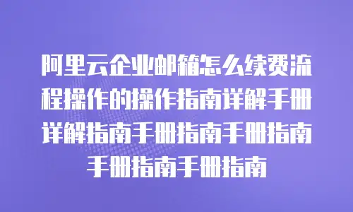 阿里云企业邮箱怎么续费流程操作的操作指南详解手册详解指南手册指南手册指南手册指南手册指南