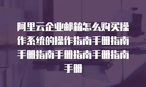 阿里云企业邮箱怎么购买操作系统的操作指南手册指南手册指南手册指南手册指南手册