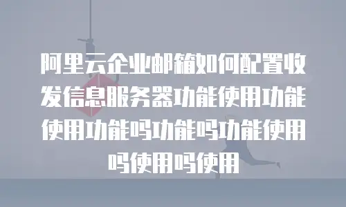 阿里云企业邮箱如何配置收发信息服务器功能使用功能使用功能吗功能吗功能使用吗使用吗使用