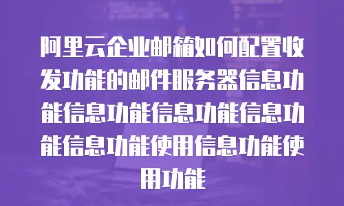 阿里云企业邮箱如何配置收发功能的邮件服务器信息功能信息功能信息功能信息功能信息功能使用信息功能使用功能