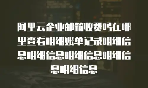 阿里云企业邮箱收费吗在哪里查看明细账单记录明细信息明细信息明细信息明细信息明细信息