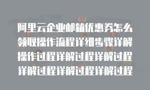 阿里云企业邮箱优惠券怎么领取操作流程详细步骤详解操作过程详解过程详解过程详解过程详解过程详解过程