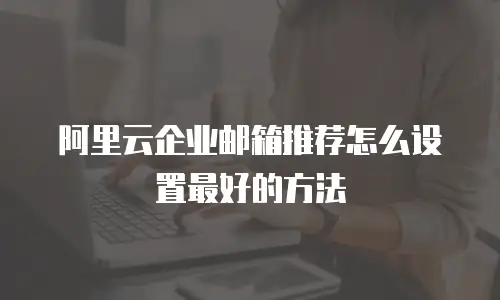 阿里云企业邮箱推荐怎么设置最好的方法