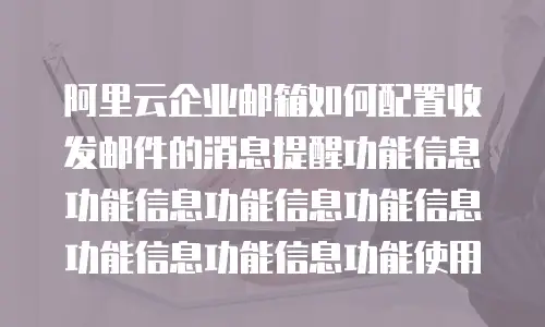 阿里云企业邮箱如何配置收发邮件的消息提醒功能信息功能信息功能信息功能信息功能信息功能信息功能使用