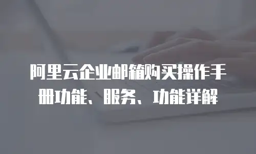 阿里云企业邮箱购买操作手册功能、服务、功能详解