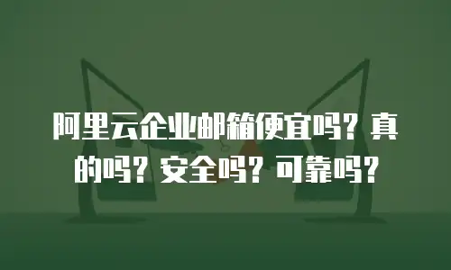 阿里云企业邮箱便宜吗？真的吗？安全吗？可靠吗？