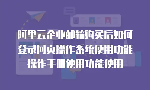 阿里云企业邮箱购买后如何登录网页操作系统使用功能操作手册使用功能使用
