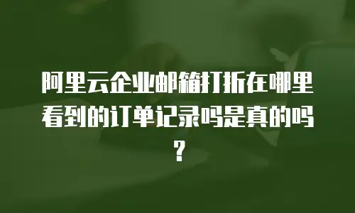 阿里云企业邮箱打折在哪里看到的订单记录吗是真的吗？