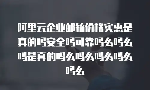 阿里云企业邮箱价格实惠是真的吗安全吗可靠吗么吗么吗是真的吗么吗么吗么吗么吗么