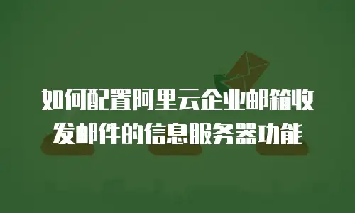 如何配置阿里云企业邮箱收发邮件的信息服务器功能