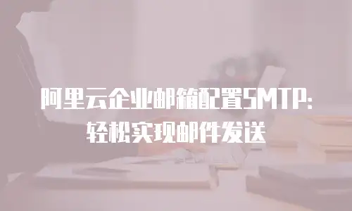 阿里云企业邮箱配置SMTP：轻松实现邮件发送