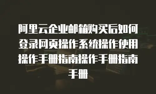 阿里云企业邮箱购买后如何登录网页操作系统操作使用操作手册指南操作手册指南手册