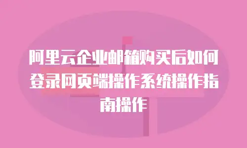 阿里云企业邮箱购买后如何登录网页端操作系统操作指南操作