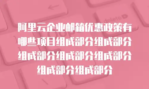 阿里云企业邮箱优惠政策有哪些项目组成部分组成部分组成部分组成部分组成部分组成部分组成部分