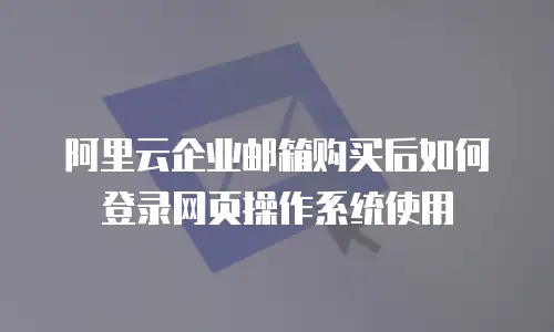 阿里云企业邮箱购买后如何登录网页操作系统使用