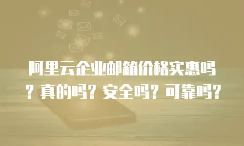 阿里云企业邮箱价格实惠吗？真的吗？安全吗？可靠吗？