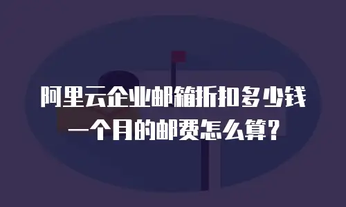 阿里云企业邮箱折扣多少钱一个月的邮费怎么算？