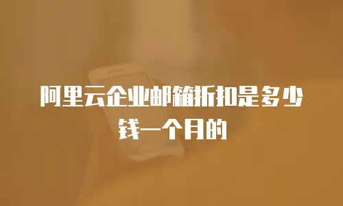 阿里云企业邮箱折扣是多少钱一个月的