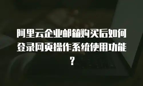 阿里云企业邮箱购买后如何登录网页操作系统使用功能?