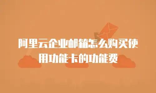 阿里云企业邮箱怎么购买使用功能卡的功能费