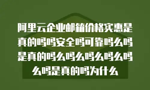 阿里云企业邮箱价格实惠是真的吗吗安全吗可靠吗么吗是真的吗么吗么吗么吗么吗么吗是真的吗为什么