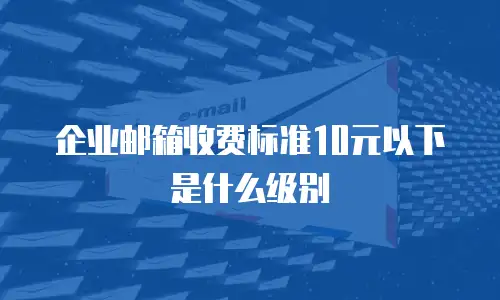 企业邮箱收费标准10元以下是什么级别