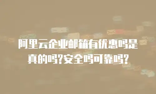 阿里云企业邮箱有优惠吗是真的吗?安全吗可靠吗?