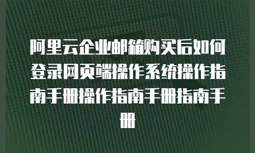 阿里云企业邮箱购买后如何登录网页端操作系统操作指南手册操作指南手册指南手册
