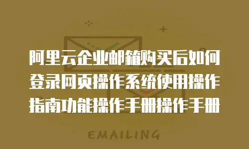 阿里云企业邮箱购买后如何登录网页操作系统使用操作指南功能操作手册操作手册