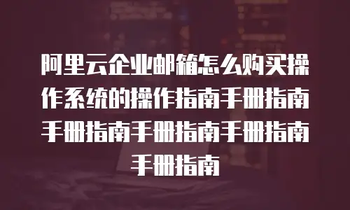 阿里云企业邮箱怎么购买操作系统的操作指南手册指南手册指南手册指南手册指南手册指南