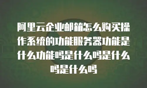 阿里云企业邮箱怎么购买操作系统的功能服务器功能是什么功能吗是什么吗是什么吗是什么吗