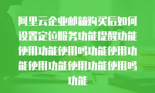 阿里云企业邮箱购买后如何设置定位服务功能提醒功能使用功能使用吗功能使用功能使用功能使用功能使用吗功能