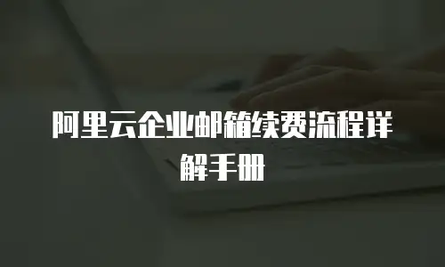  阿里云企业邮箱续费流程详解手册