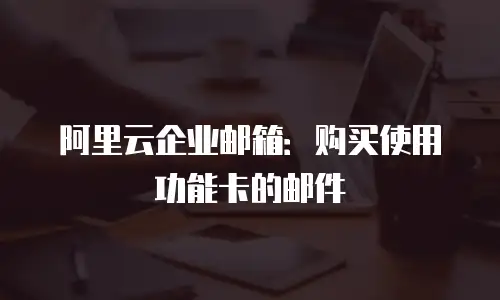 阿里云企业邮箱：购买使用功能卡的邮件