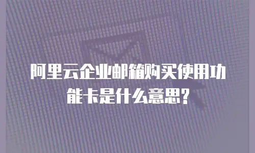 阿里云企业邮箱购买使用功能卡是什么意思?