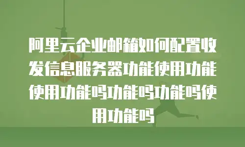 阿里云企业邮箱如何配置收发信息服务器功能使用功能使用功能吗功能吗功能吗使用功能吗