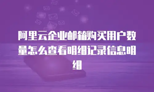阿里云企业邮箱购买用户数量怎么查看明细记录信息明细
