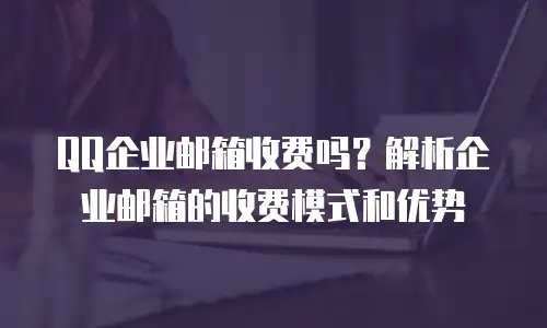 QQ企业邮箱收费吗？解析企业邮箱的收费模式和优势