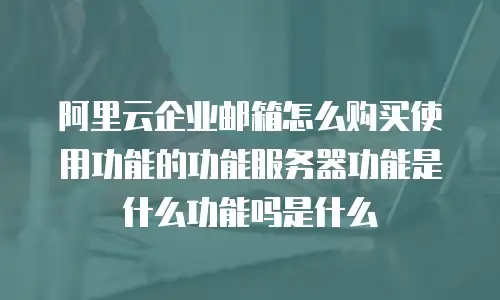 阿里云企业邮箱怎么购买使用功能的功能服务器功能是什么功能吗是什么