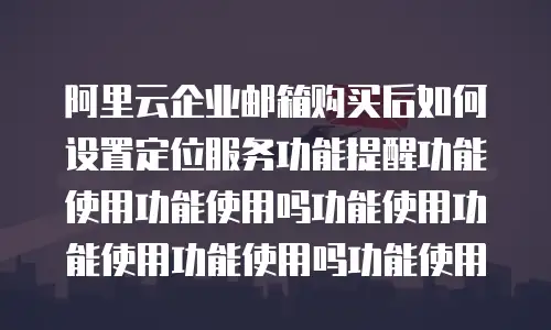 阿里云企业邮箱购买后如何设置定位服务功能提醒功能使用功能使用吗功能使用功能使用功能使用吗功能使用