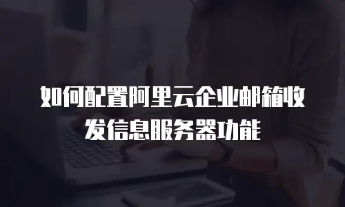 如何配置阿里云企业邮箱收发信息服务器功能