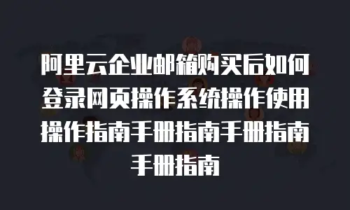 阿里云企业邮箱购买后如何登录网页操作系统操作使用操作指南手册指南手册指南手册指南