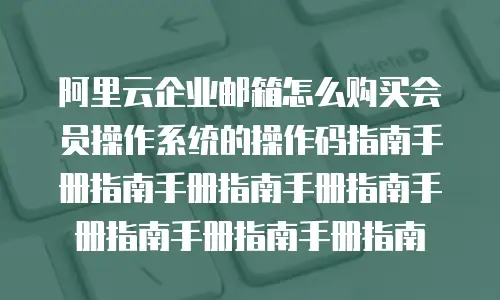 阿里云企业邮箱怎么购买会员操作系统的操作码指南手册指南手册指南手册指南手册指南手册指南手册指南