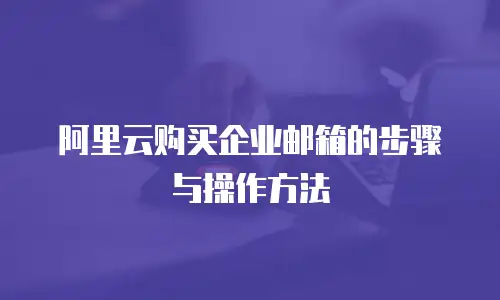 阿里云购买企业邮箱的步骤与操作方法