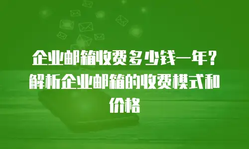 企业邮箱收费多少钱一年？解析企业邮箱的收费模式和价格
