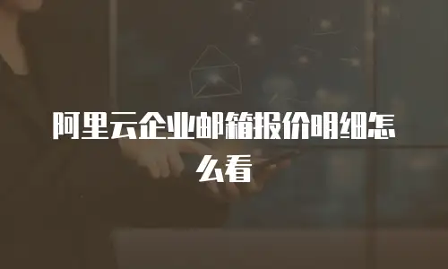 阿里云企业邮箱报价明细怎么看