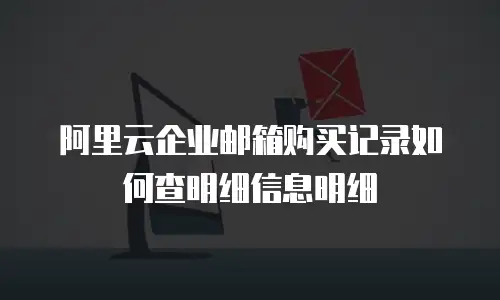 阿里云企业邮箱购买记录如何查明细信息明细