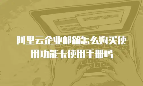 阿里云企业邮箱怎么购买使用功能卡使用手册吗