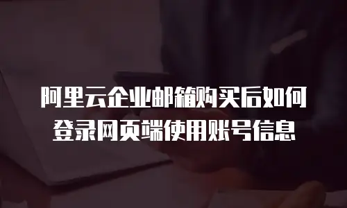 阿里云企业邮箱购买后如何登录网页端使用账号信息