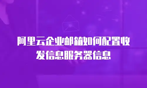 阿里云企业邮箱如何配置收发信息服务器信息